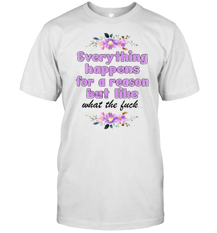 Everything Happens For A Reason But Like What The Fuck T-shirt