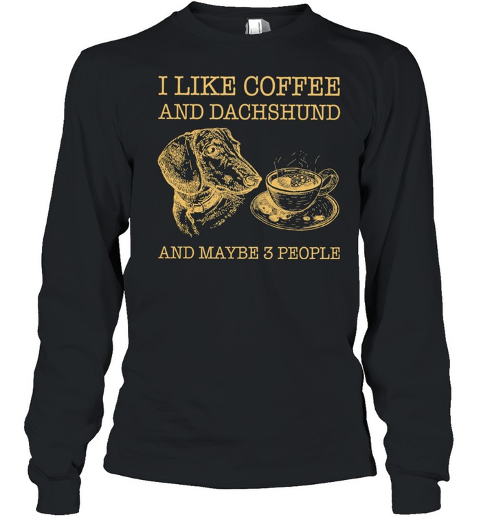 I Like Coffee And Dachshund And Maybe 3 People shirt Long Sleeved T-shirt