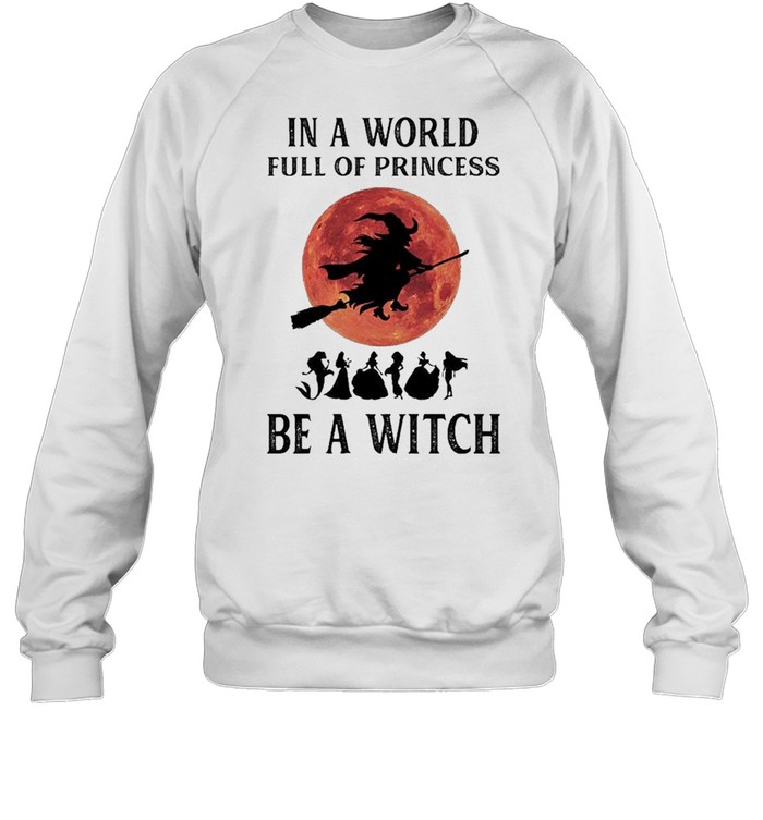 In a world full of princesses be a Witch Halloween shirt Unisex Sweatshirt
