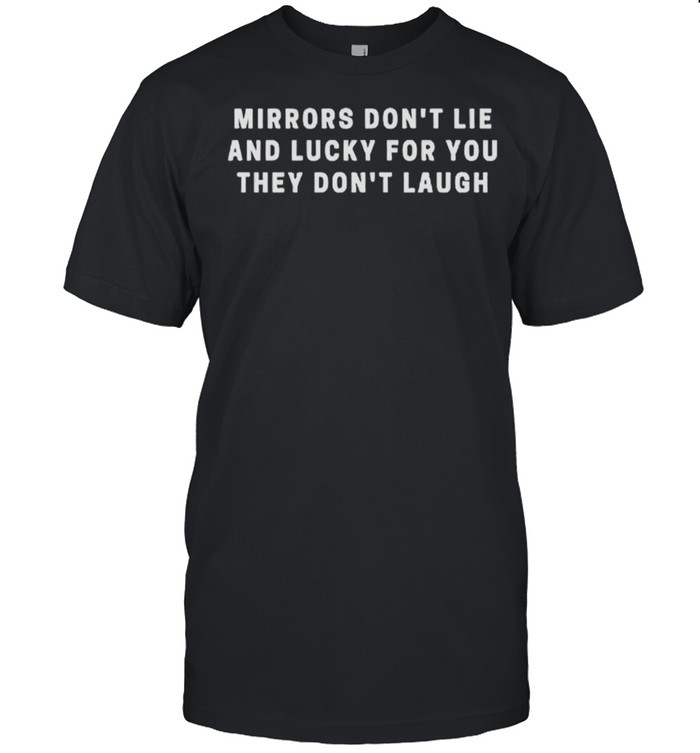 Mirrors don’t lie and lucky for you they don’t laugh shirt