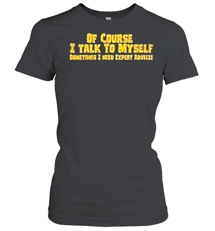 Of course I talk to myself sometimes need expert advice shirt Classic Women's T-shirt