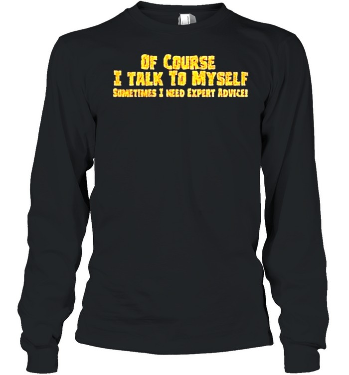 Of course I talk to myself sometimes need expert advice shirt Long Sleeved T-shirt
