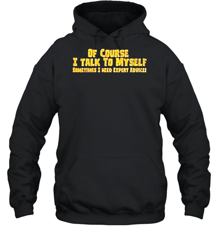 Of course I talk to myself sometimes need expert advice shirt Unisex Hoodie