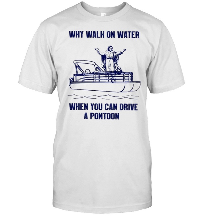 Pontoon why walk on water when you can drive a pontoon shirt