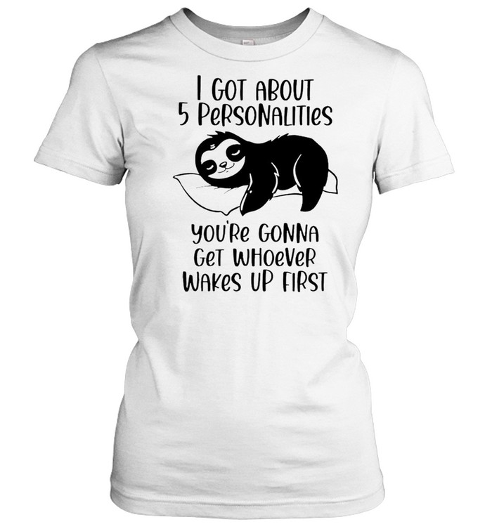 Sloth I got about 5 personalities you’re gonna get whoever wakes up first shirt Classic Women's T-shirt