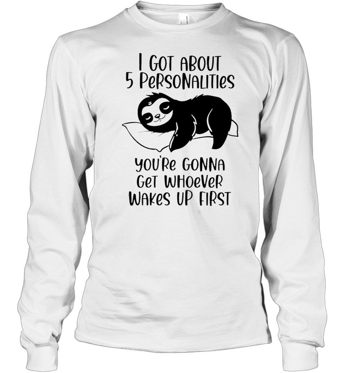 Sloth I got about 5 personalities you’re gonna get whoever wakes up first shirt Long Sleeved T-shirt