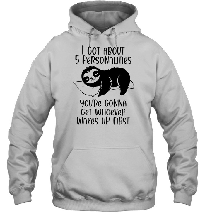 Sloth I got about 5 personalities you’re gonna get whoever wakes up first shirt Unisex Hoodie