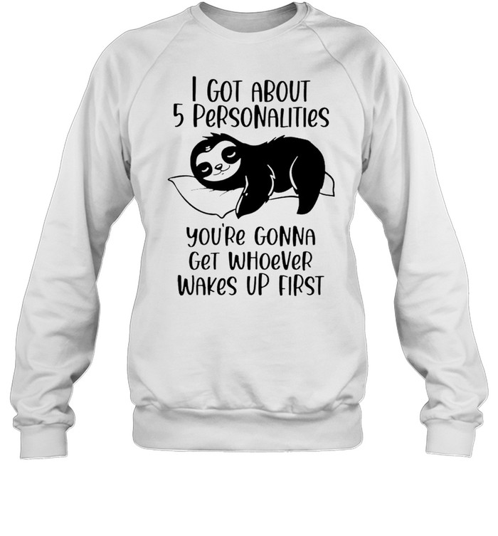 Sloth I got about 5 personalities you’re gonna get whoever wakes up first shirt Unisex Sweatshirt