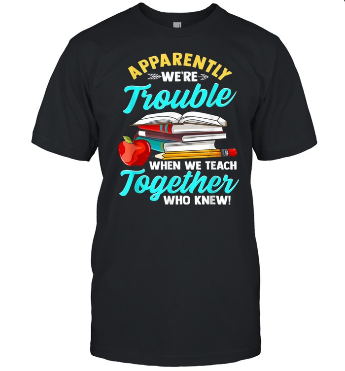 Apparently We’re Trouble When We Teach Together Who Knew shirt