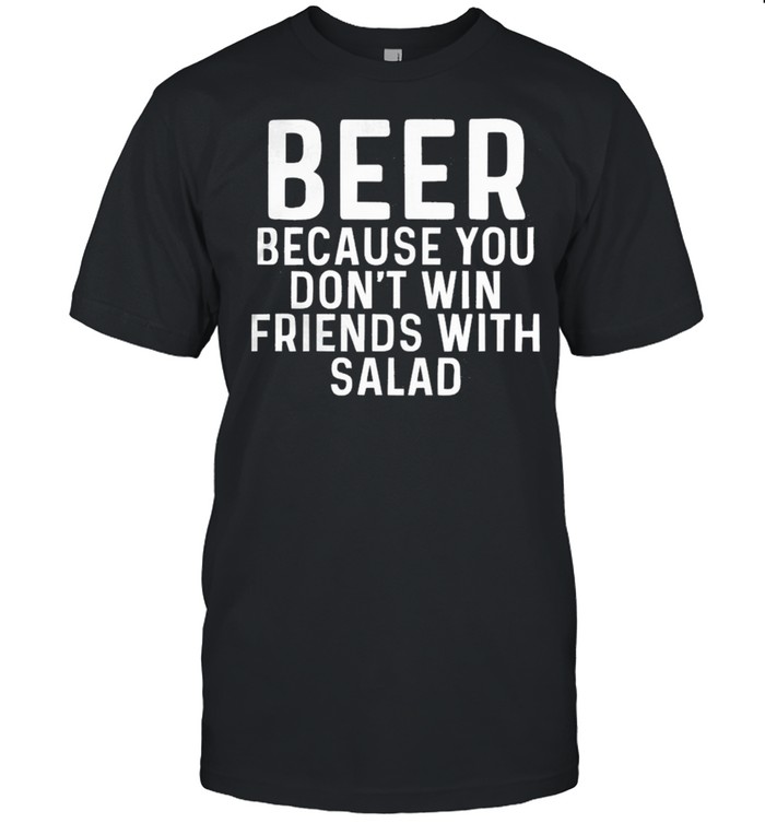 Beer Because You Dont Win Friends With Salad shirt