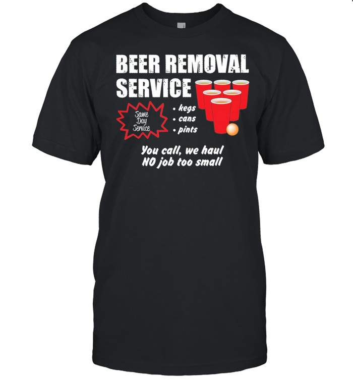 Beer Removal Service Kegs Cans Pints You Call We Haul No Job Too Small shirt