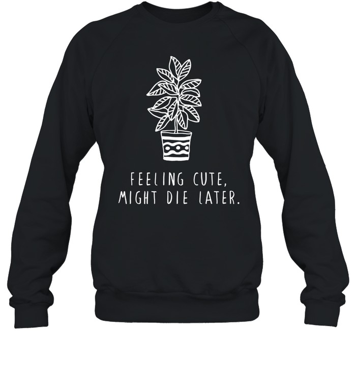 Feeling cute might delete later Plants Memes shirt Unisex Sweatshirt