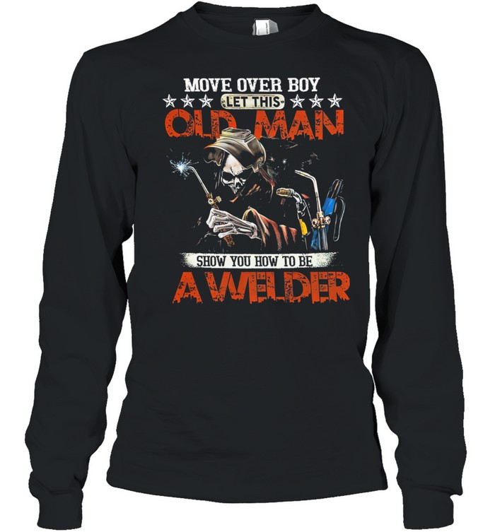 Move Over Boy Let This Old Man Show You To Be A Welder Death shirt Long Sleeved T-shirt