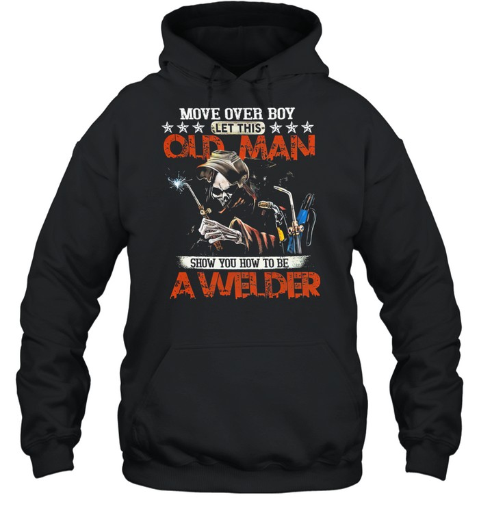Move Over Boy Let This Old Man Show You To Be A Welder Death shirt Unisex Hoodie