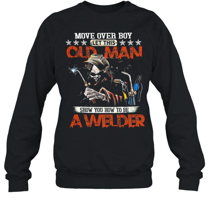 Move Over Boy Let This Old Man Show You To Be A Welder Death shirt Unisex Sweatshirt