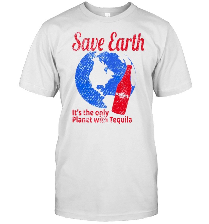 Save earth it’s the only planet with tequila shirt