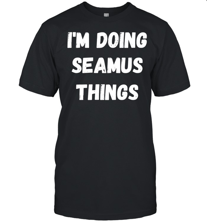 Seamus, I’m Doing Seamus Things shirt