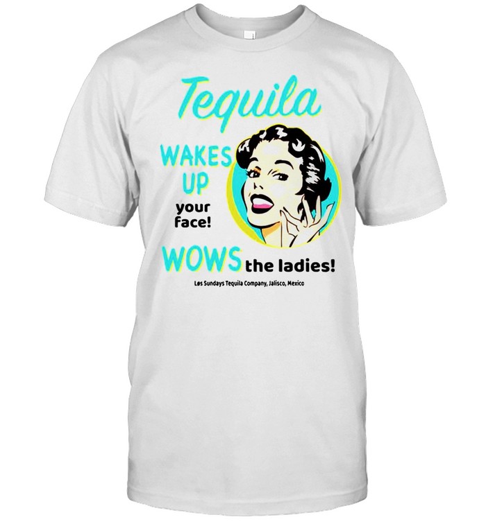 Tequila wakes up your face wows the ladies shirt