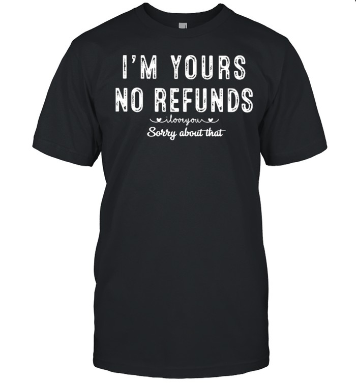 I’m yours no refunds I love you sorry about that shirt Classic Men's T-shirt
