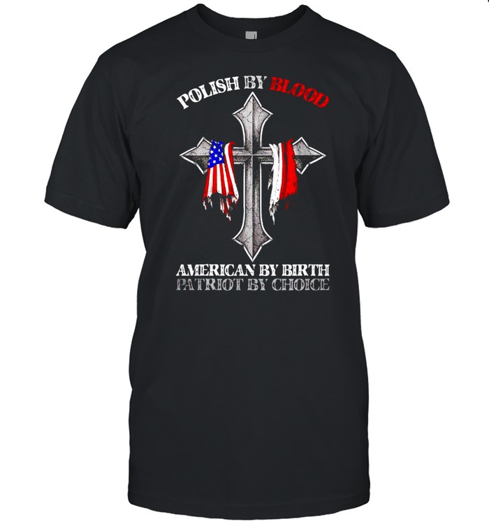 Polish by blood American by birth patriot by choice shirt