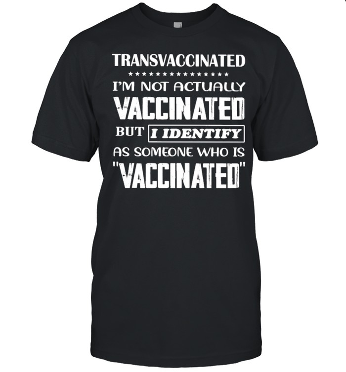 Transvaccinated I’m not actually vaccinated but i identify as someone who is vaccinated shirt
