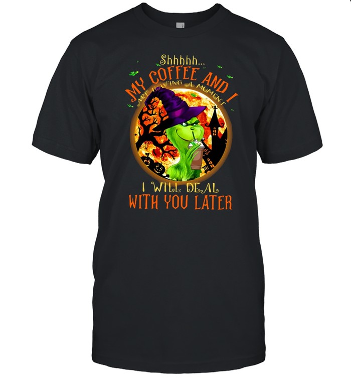 Witch Grinch Shhh My Coffee And I Are Having A Moment I Will Deal With You Later Halloween T-shirt
