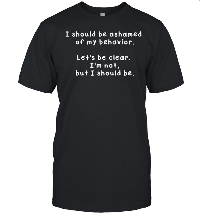 I Should Be Ashamed Of My Behavior Lets Be Clear Im Not But I Should Be shirt Classic Men's T-shirt