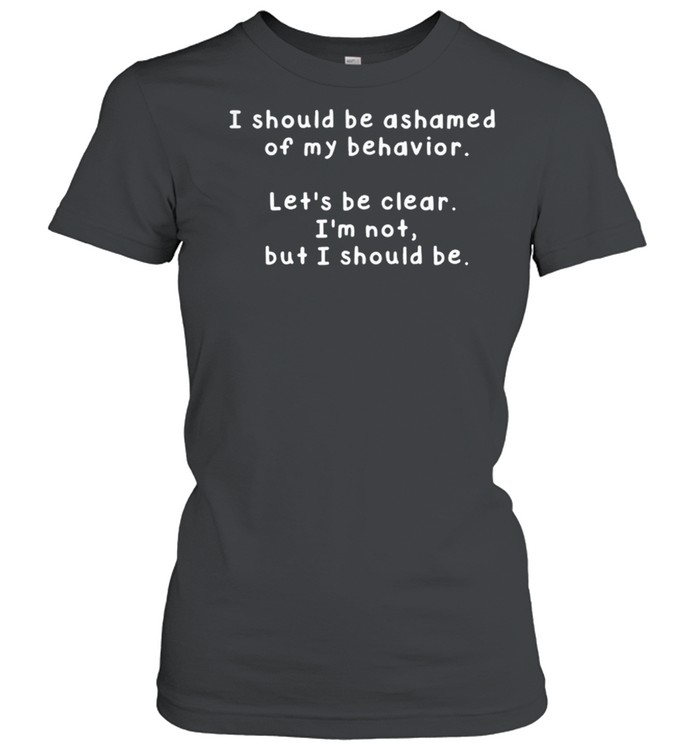 I Should Be Ashamed Of My Behavior Lets Be Clear Im Not But I Should Be shirt Classic Women's T-shirt