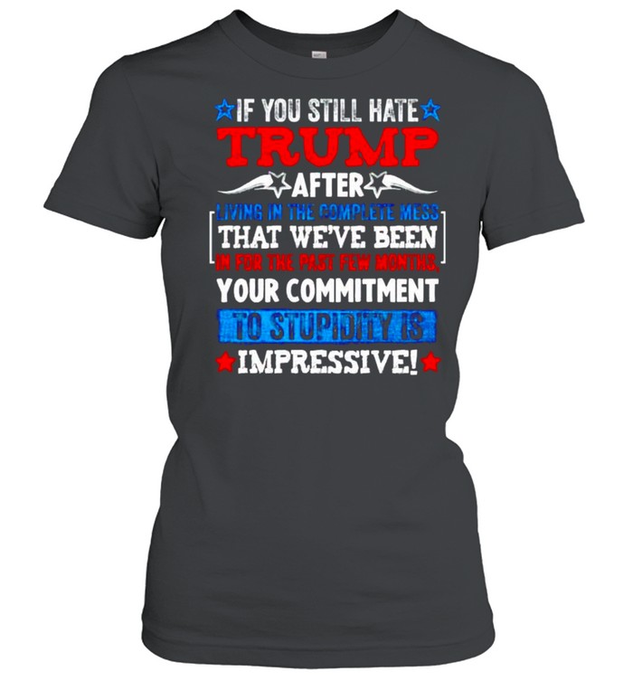 If you still hate Trump after living in the complete mess shirt Classic Women's T-shirt