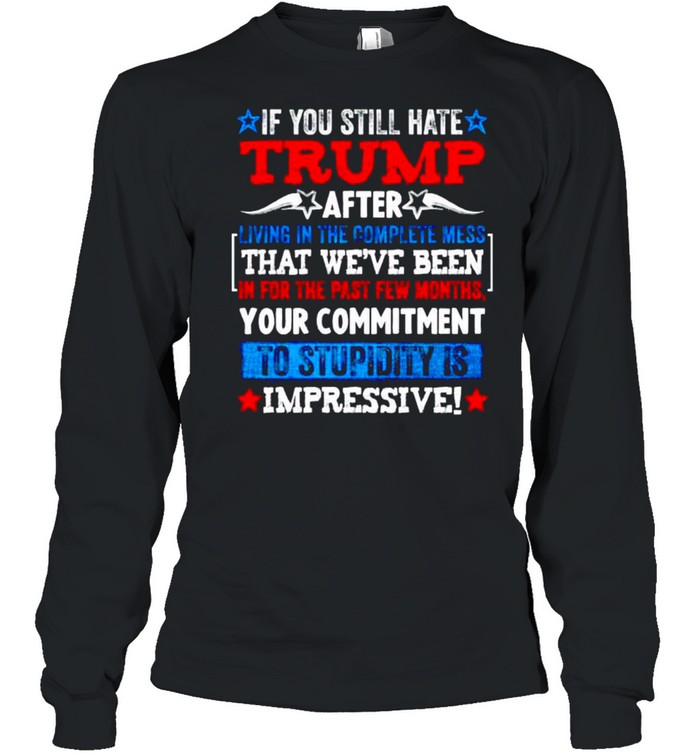 If you still hate Trump after living in the complete mess shirt Long Sleeved T-shirt