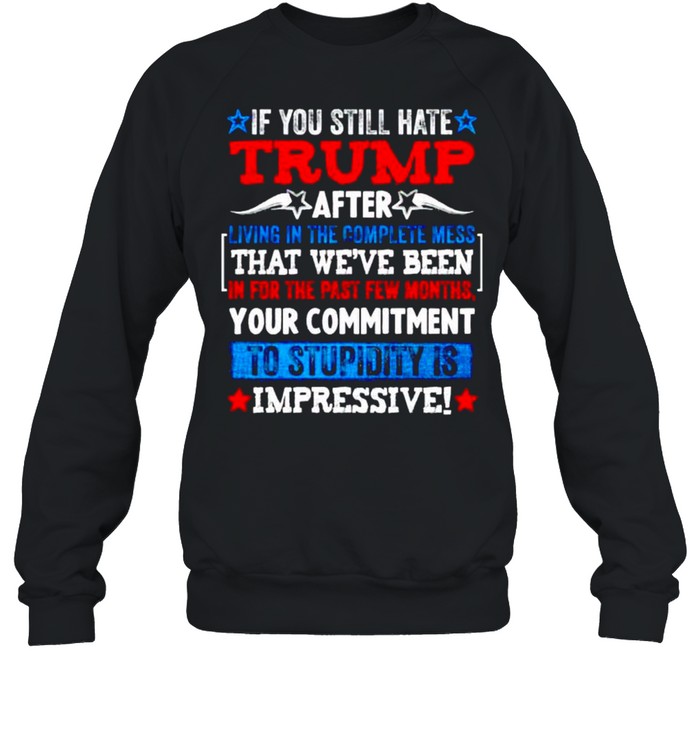 If you still hate Trump after living in the complete mess shirt Unisex Sweatshirt