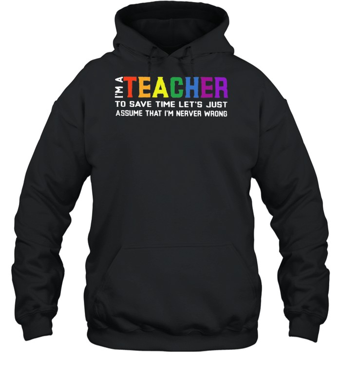 Im A Teacher To Save Time Lets Just Assume That Im Never Wrong shirt Unisex Hoodie