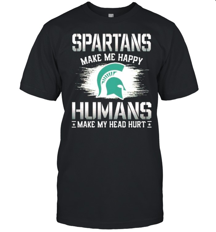 Michigan State Spartans make me happy humans make my head hurt shirt