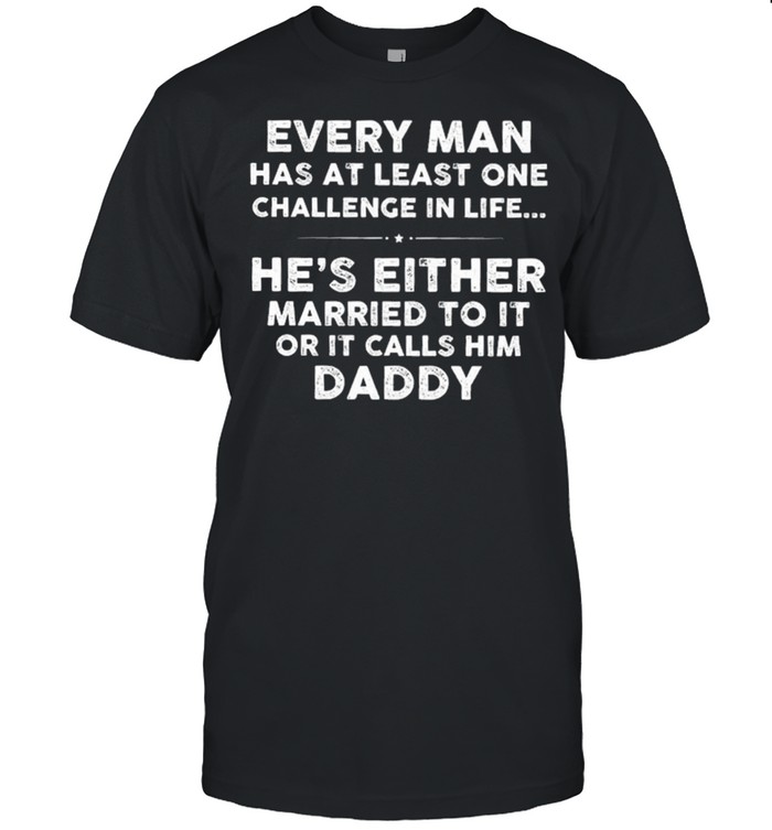Every Man Has At Least One Challenge In Life Hes Either Married To It Or It Calls Him Daddy shirt