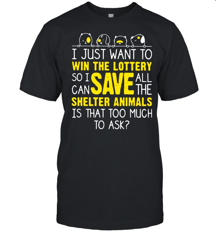 I Just Want To Win The Lottery So I Can Save All The Shelter Animals Is That Too Much To Ask Shirt