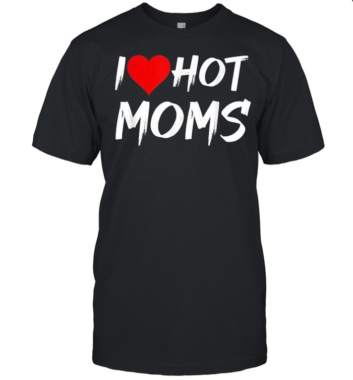 I Love Hot Moms Red Heart Love Moms shirt