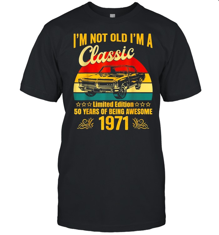I’m Not Old I’m a Classic 1971 Limited Edition 50th Birthday shirt Classic Men's T-shirt