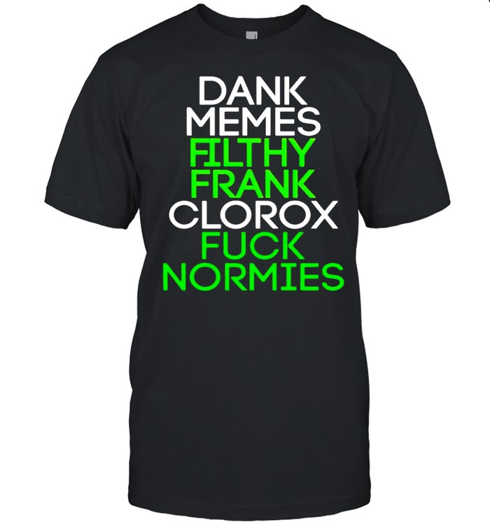 Dank memes filthy frank clorox fuck normies shirt
