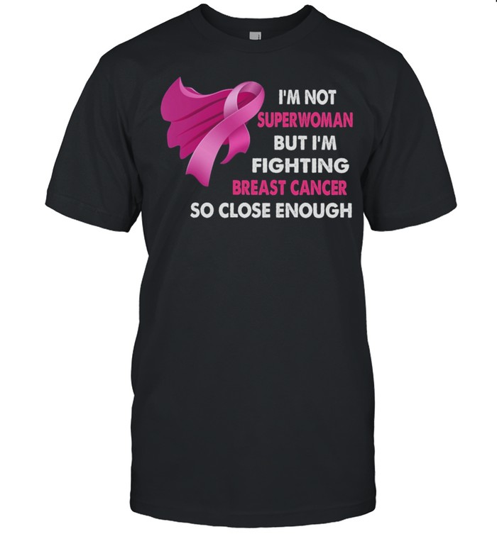 Im Not Superwoman But Im Fighting Breast Cancer So Close Enough shirt