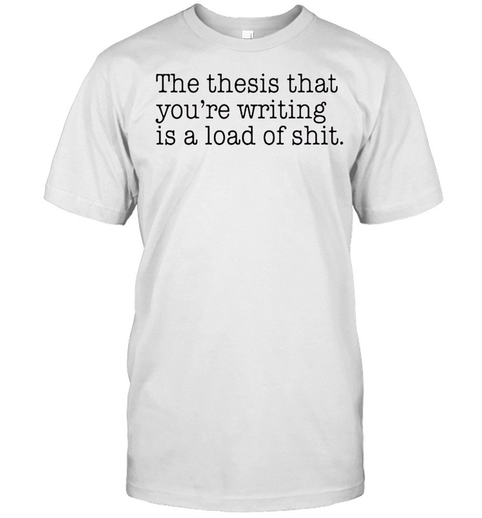 The thesis that you’re writing is a load of shit shirt Classic Men's T-shirt