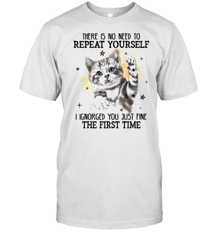There is no need to repeat yourself i ignored you just fine the first time shirt