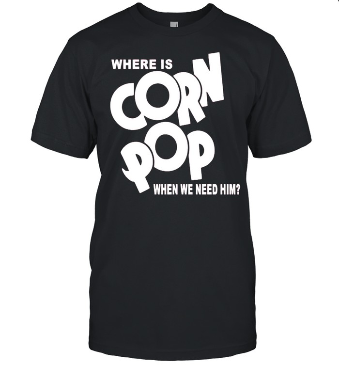 Where is corn pop when we need him shirt Classic Men's T-shirt