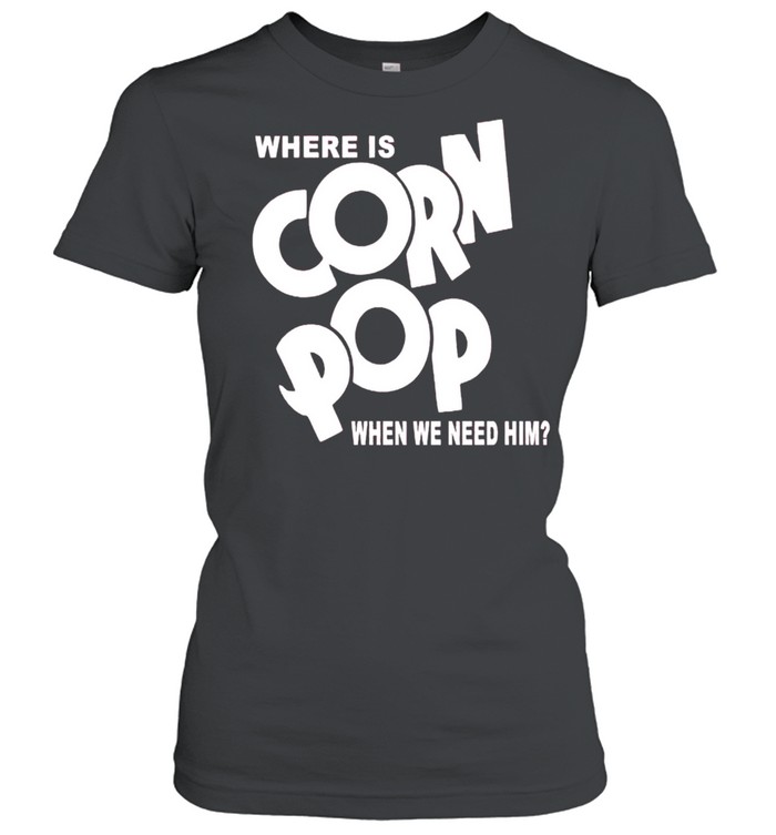 Where is corn pop when we need him shirt Classic Women's T-shirt