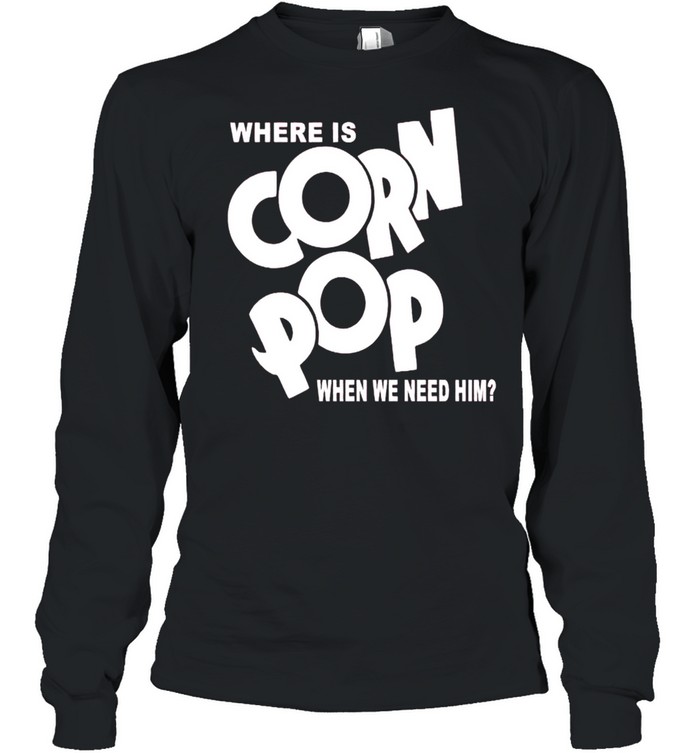 Where is corn pop when we need him shirt Long Sleeved T-shirt