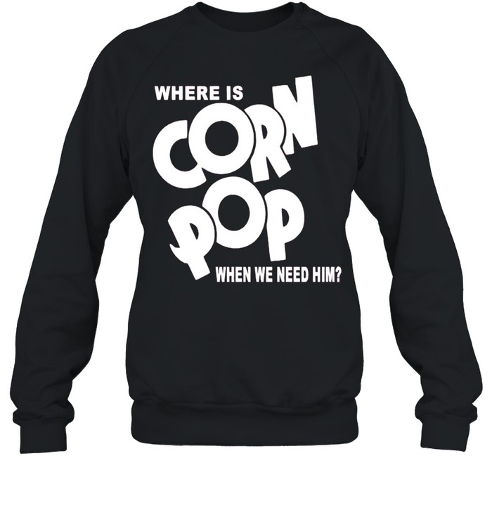 Where is corn pop when we need him shirt Unisex Sweatshirt