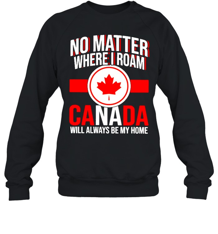 no matter where I roam Canada will always be my home shirt Unisex Sweatshirt