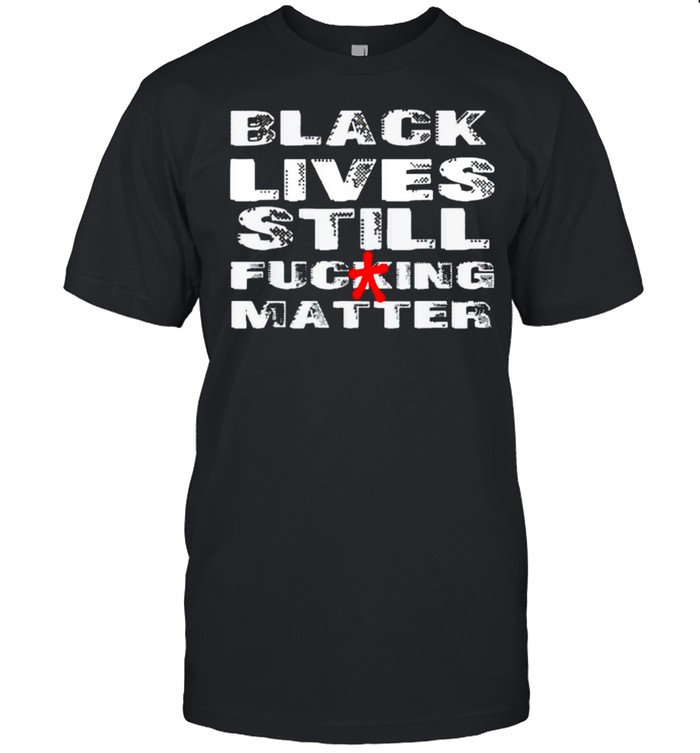 Black lives still fucking matter shirt