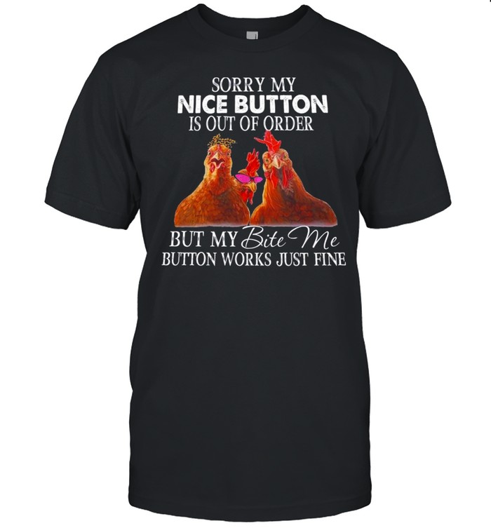 Chickens sorry my nice button is out of order but my bite Me button works just fine shirt