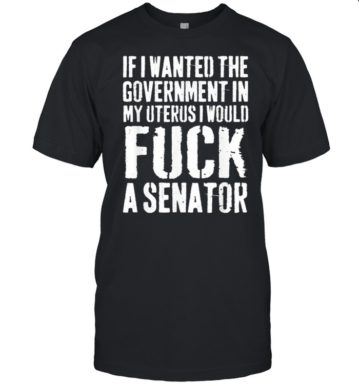 If I Wanted The Government In My Uterus Protect shirt