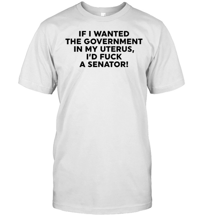 If I Wanted The Government In My Uterus Women shirt